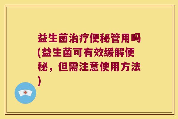 益生菌治疗便秘管用吗(益生菌可有效缓解便秘，但需注意使用方法)