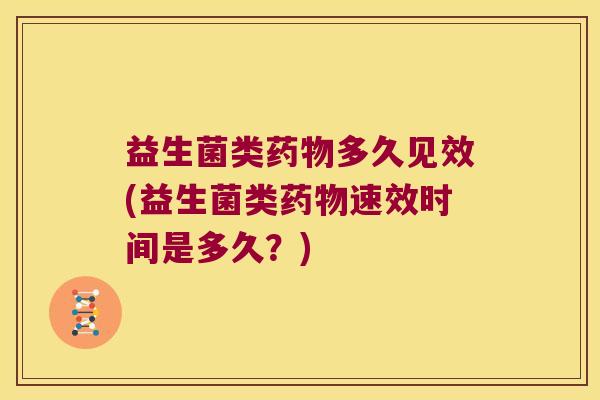 益生菌类药物多久见效(益生菌类药物速效时间是多久？)