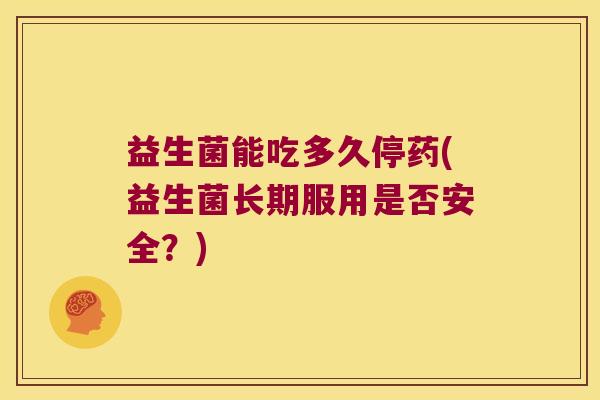 益生菌能吃多久停药(益生菌长期服用是否安全？)