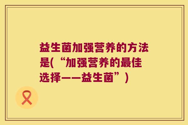 益生菌加强营养的方法是(“加强营养的佳选择——益生菌”) 益生菌加强营养的方法是(“加强营养的佳选择——益生菌”)