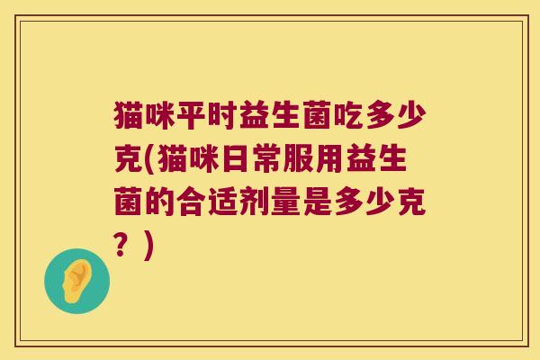 猫咪平时益生菌吃多少克(猫咪日常服用益生菌的合适剂量是多少克?) 猫咪平时益生菌吃多少克(猫咪日常服用益生菌的合适剂量是多少克?)