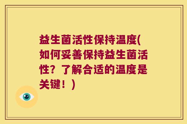 益生菌活性保持温度(如何妥善保持益生菌活性？了解合适的温度是关键！)
