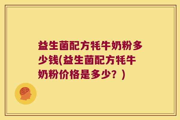 益生菌配方牦牛奶粉多少钱(益生菌配方牦牛奶粉价格是多少？)