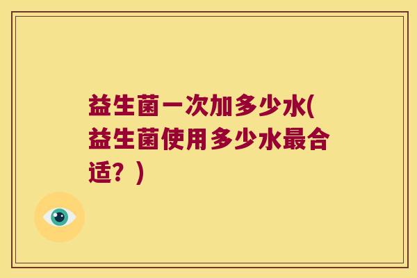 益生菌一次加多少水(益生菌使用多少水最合适？)