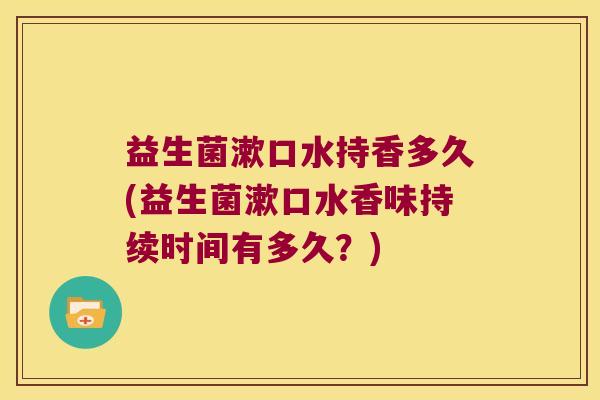 益生菌漱口水持香多久(益生菌漱口水香味持续时间有多久？)