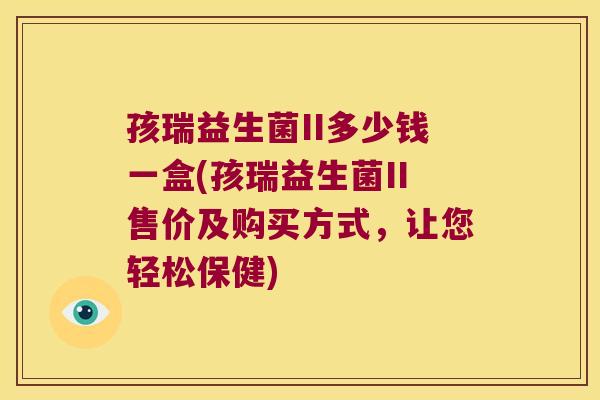 孩瑞益生菌II多少钱一盒(孩瑞益生菌II售价及购买方式,让您轻松保健) 孩瑞益生菌II多少钱一盒(孩瑞益生菌II售价及购买方式,让您轻松保健)