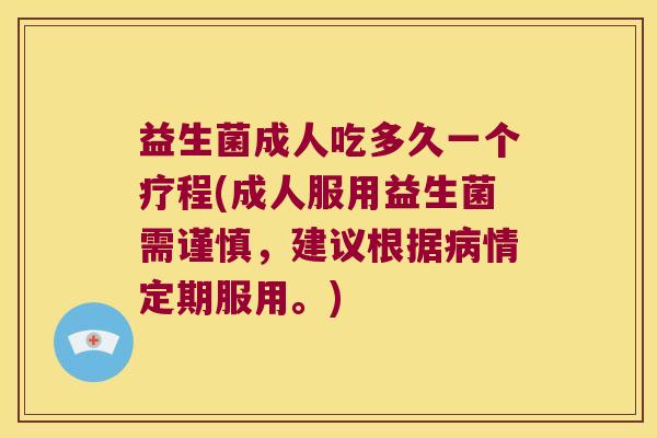 益生菌成人吃多久一个疗程(成人服用益生菌需谨慎，建议根据病情定期服用。)