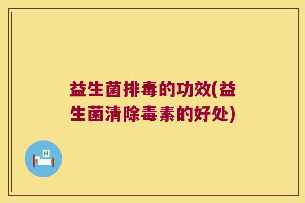 益生菌排毒的功效(益生菌清除毒素的好处)