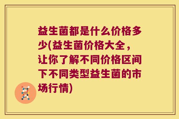 益生菌都是什么价格多少(益生菌价格大全，让你了解不同价格区间下不同类型益生菌的市场行情)