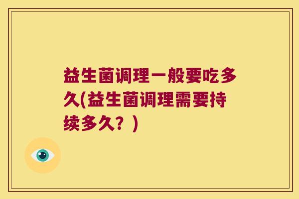 益生菌调理一般要吃多久(益生菌调理需要持续多久?) 益生菌调理一般要吃多久(益生菌调理需要持续多久?)