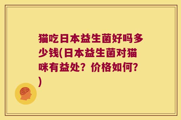 猫吃日本益生菌好吗多少钱(日本益生菌对猫咪有益处?价格如何?) 猫吃日本益生菌好吗多少钱(日本益生菌对猫咪有益处?价格如何?)
