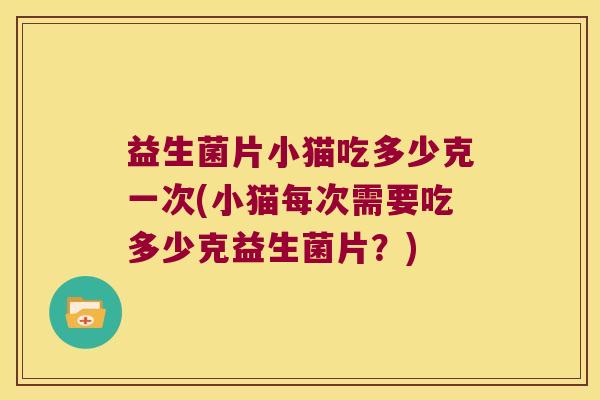 益生菌片小猫吃多少克一次(小猫每次需要吃多少克益生菌片？)