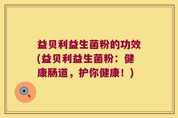 益贝利益生菌粉的功效(益贝利益生菌粉：健康肠道，护你健康！)