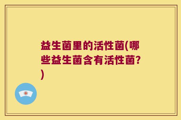 益生菌里的活性菌(哪些益生菌含有活性菌？)