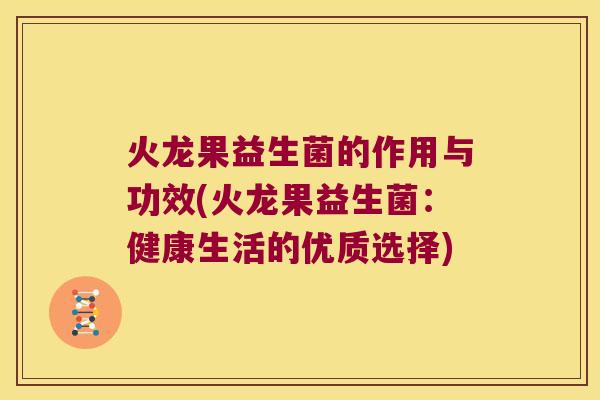 火龙果益生菌的作用与功效(火龙果益生菌:健康生活的优质选择) 火龙果益生菌的作用与功效(火龙果益生菌:健康生活的优质选择)