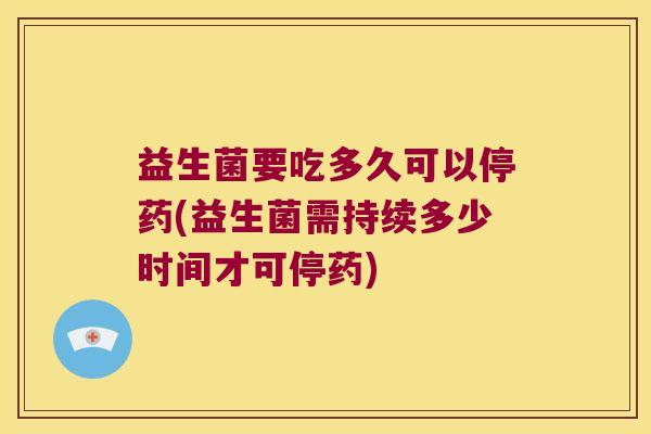 益生菌要吃多久可以停药(益生菌需持续多少时间才可停药)