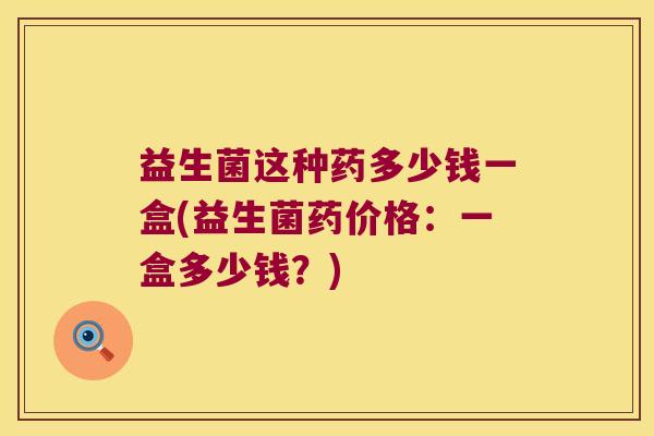 益生菌这种药多少钱一盒(益生菌药价格：一盒多少钱？)