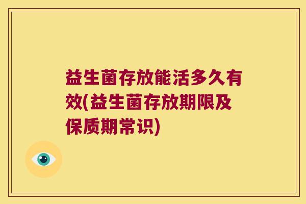 益生菌存放能活多久有效(益生菌存放期限及保质期常识)