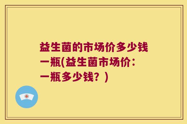 益生菌的市场价多少钱一瓶(益生菌市场价：一瓶多少钱？)