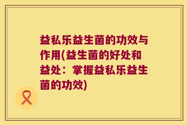 益私乐益生菌的功效与作用(益生菌的好处和益处：掌握益私乐益生菌的功效)