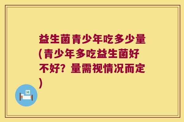 益生菌青少年吃多少量(青少年多吃益生菌好不好？量需视情况而定)