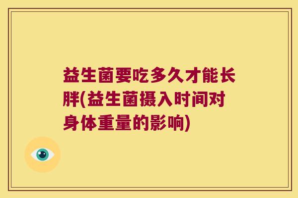益生菌要吃多久才能长胖(益生菌摄入时间对身体重量的影响)