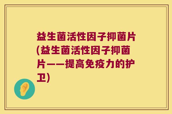 益生菌活性因子抑菌片(益生菌活性因子抑菌片——提高免疫力的护卫)