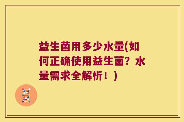 益生菌用多少水量(如何正确使用益生菌？水量需求全解析！)