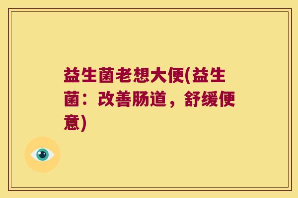 益生菌老想大便(益生菌：改善肠道，舒缓便意)