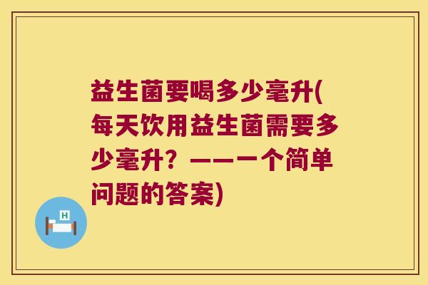 益生菌要喝多少毫升(每天饮用益生菌需要多少毫升？——一个简单问题的答案)