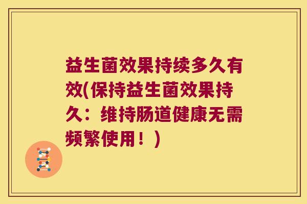 益生菌效果持续多久有效(保持益生菌效果持久：维持肠道健康无需频繁使用！)