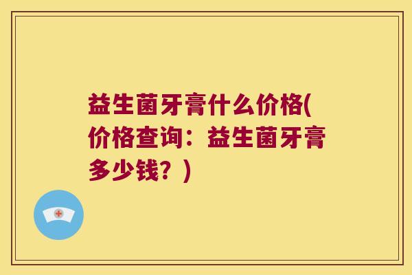 益生菌牙膏什么价格(价格查询：益生菌牙膏多少钱？)