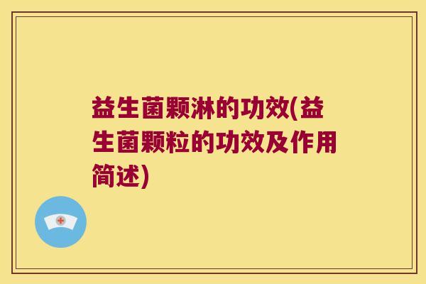 益生菌颗淋的功效(益生菌颗粒的功效及作用简述)