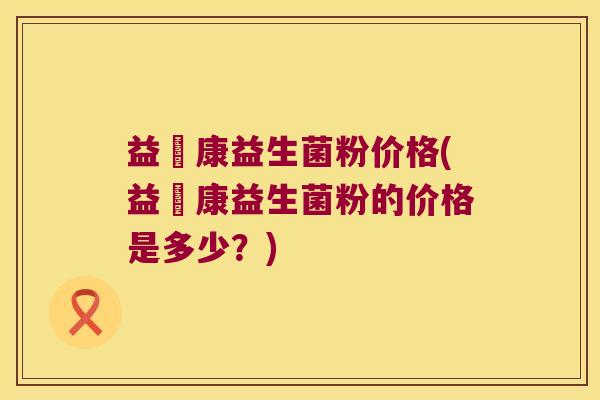 益珺康益生菌粉价格(益珺康益生菌粉的价格是多少?) 益珺康益生菌粉价格(益珺康益生菌粉的价格是多少?)