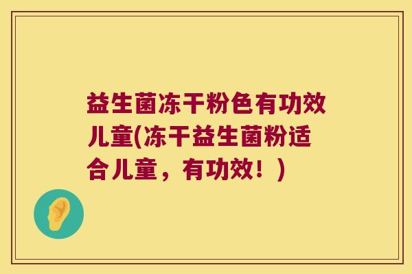 益生菌冻干粉色有功效儿童(冻干益生菌粉适合儿童,有功效!) 益生菌冻干粉色有功效儿童(冻干益生菌粉适合儿童,有功效!)