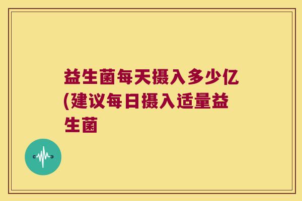 益生菌每天摄入多少亿(建议每日摄入适量益生菌