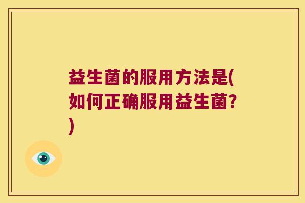 益生菌的服用方法是(如何正确服用益生菌?) 益生菌的服用方法是(如何正确服用益生菌?)