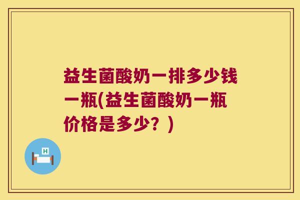 益生菌酸奶一排多少钱一瓶(益生菌酸奶一瓶价格是多少？)