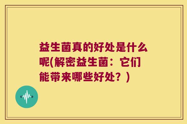 益生菌真的好处是什么呢(解密益生菌：它们能带来哪些好处？)
