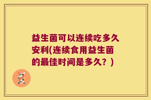 益生菌可以连续吃多久安利(连续食用益生菌的最佳时间是多久？)