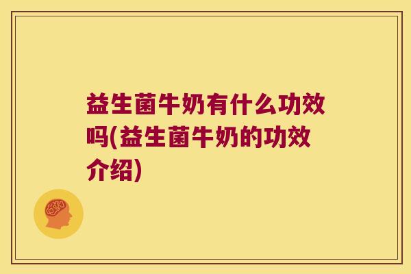 益生菌牛奶有什么功效吗(益生菌牛奶的功效介绍)