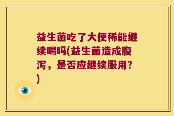 益生菌吃了大便稀能继续喝吗(益生菌造成腹泻，是否应继续服用？)