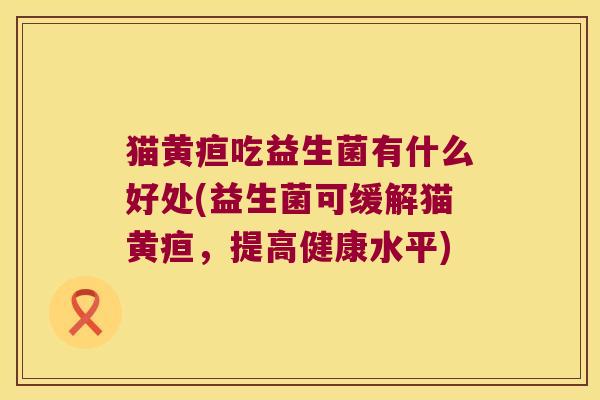 猫黄疸吃益生菌有什么好处(益生菌可缓解猫黄疸，提高健康水平)