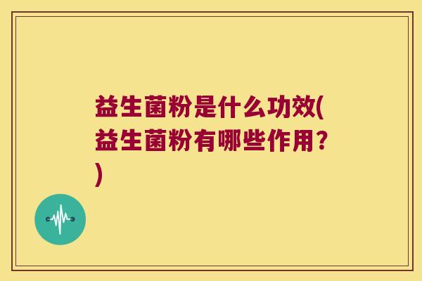 益生菌粉是什么功效(益生菌粉有哪些作用？)