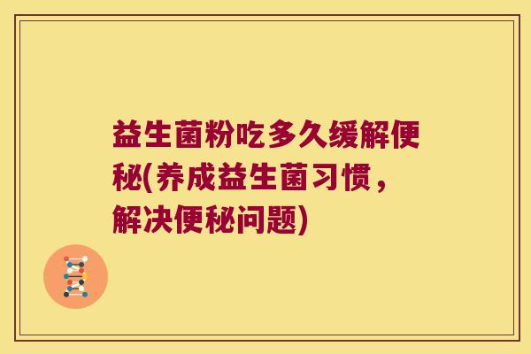 益生菌粉吃多久缓解便秘(养成益生菌习惯，解决便秘问题)