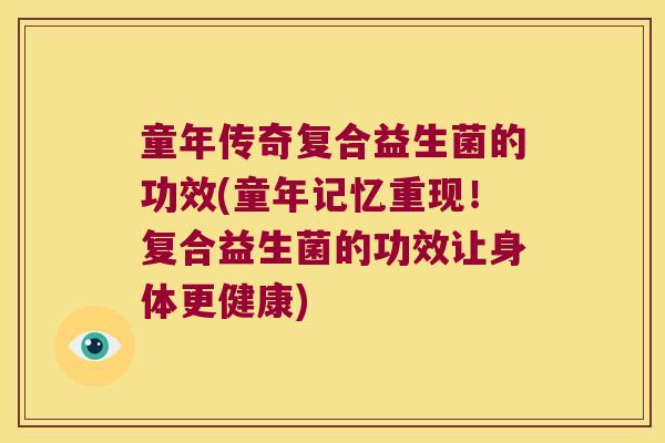 童年传奇复合益生菌的功效(童年记忆重现！复合益生菌的功效让身体更健康)