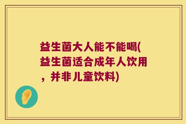 益生菌大人能不能喝(益生菌适合成年人饮用，并非儿童饮料)
