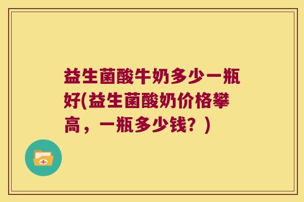 益生菌酸牛奶多少一瓶好(益生菌酸奶价格攀高，一瓶多少钱？)