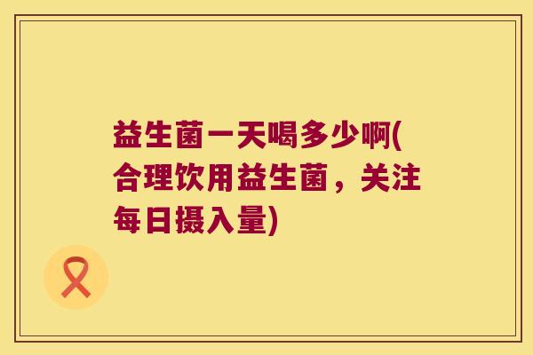 益生菌一天喝多少啊(合理饮用益生菌,关注每日摄入量) 益生菌一天喝多少啊(合理饮用益生菌,关注每日摄入量)