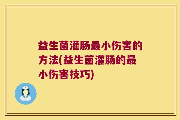 益生菌灌肠最小伤害的方法(益生菌灌肠的最小伤害技巧)